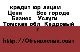 кредит юр лицам  › Цена ­ 0 - Все города Бизнес » Услуги   . Томская обл.,Кедровый г.